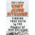 What Jesus Intended: Finding True Faith in the Rubble of Bad Religion