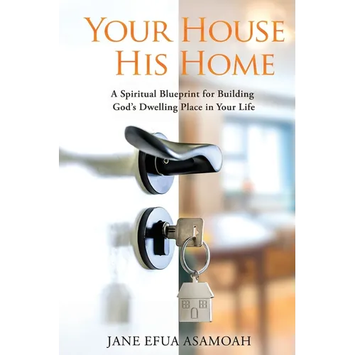 Your House His Home: A Spiritual Blueprint for Building God's Dwelling Place in Your Life