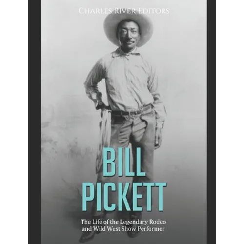 Bill Pickett: The Life of the Legendary Rodeo and Wild West Show Performer
