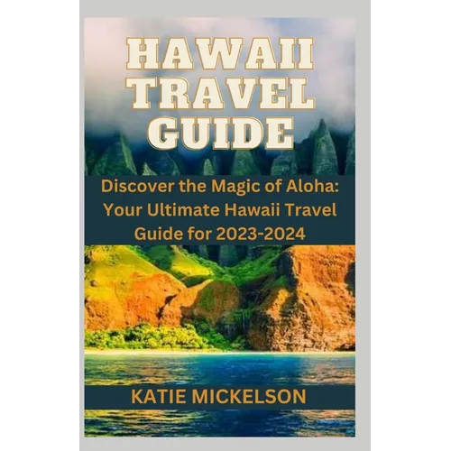 Hawaii Travel Guide: Discover the Magic of Aloha: Your Ultimate Hawaii Travel Guide for 2023-2024