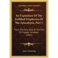 An Exposition Of The Fulfilled Prophecies Of The Apocalypse, Part 1: From The First Seal, To The End Of Chapter Nineteen (1851)
