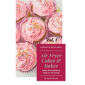 Air Fryer Cakes And Bakes Vol. 1: Sweet, Mouthwatering Treats For The Family!