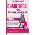 Ultimate Chair Yoga for Seniors Over 60: Simple and Gentle Exercises to Improve Flexibility, Strength, and Balance in Just 15 Minutes a Day