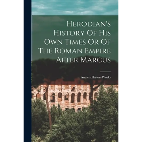 Herodian's History Of His Own Times Or Of The Roman Empire After Marcus