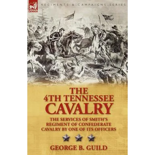 The 4th Tennessee Cavalry: The Services of Smith's Regiment of Confederate Cavalry by One of Its Officers