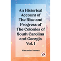 An Historical Account of the Rise and Progress of the Colonies of South Carolina and Georgia Vol. I