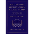 Protecting Our Common, Sacred Home: Pope Francis and Process Thought