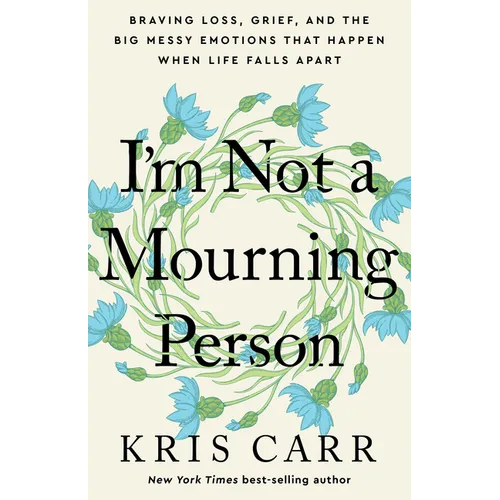 I'm Not a Mourning Person: Braving Loss, Grief, and the Big Messy Emotions That Happen When Life Falls Apart