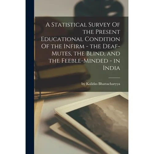 A Statistical Survey Of the Present Educational Condition Of the Infirm - the Deaf-Mutes, the Blind, and the Feeble-Minded - in India