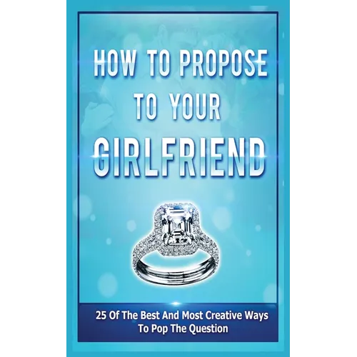 How To Propose To Your Girlfriend: 25 Of The Best And Most Creative Ways To Pop The Question