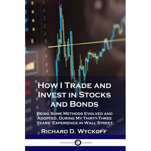 How I Trade and Invest in Stocks and Bonds: Being Some Methods Evolved and Adopted, During My Thirty-Three Years' Experience in Wall Street