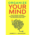 Organize your mind: How to Rewire your Brain, stop Overthinking, Decluttering and Organizing Everything