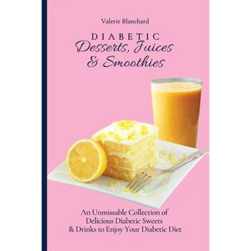 Diabetic Desserts, Juices & Smoothies: An Unmissable Collection of Delicious Diabetic Sweets & Drinks to Enjoy Your Diabetic Diet