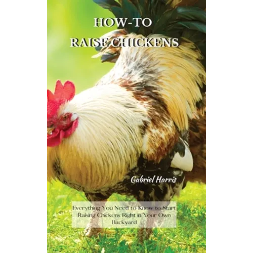 How-To Raise Chickens: Everything You Need to Know to Start Raising Chickens Right in Your Own Backyard