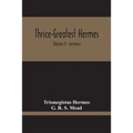 Thrice-Greatest Hermes; Studies In Hellenistic Theosophy And Gnosis, Being A Translation Of The Extant Sermons And Fragments Of The Trismegistic Liter