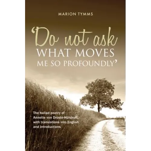 Do Not Ask What Moves Me So Profoundly: The ballad poetry of Annette von Droste-Hülshoff, with translations into English and introductions