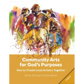 Community Arts for God's Purposes: How to Create Local Artistry Together
