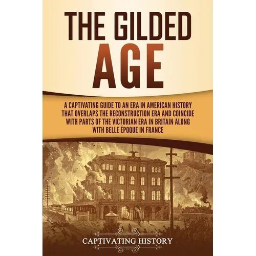 The Gilded Age: A Captivating Guide to an Era in American History That Overlaps the Reconstruction Era and Coincides with Parts of the Victorian Era i
