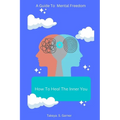 How To Heal The Inner You: A Guide to Mental Freedom