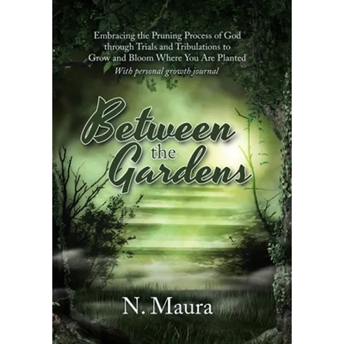 Between the Gardens: Embracing the Pruning Process of God Through Trials and Tribulations to Grow and Bloom Where You Are Planted
