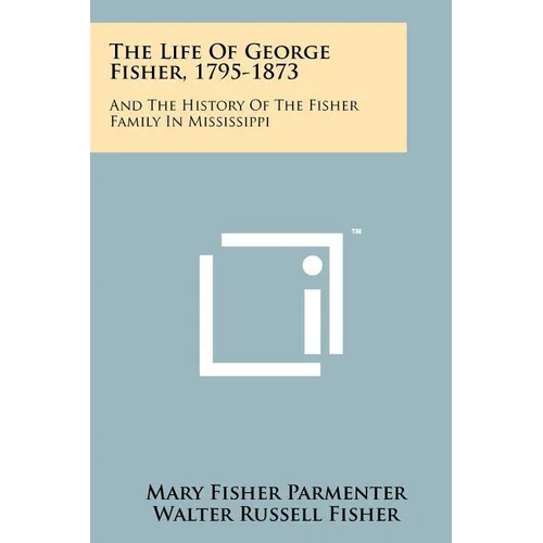 The Life Of George Fisher, 1795-1873: And The History Of The Fisher Family In Mississippi