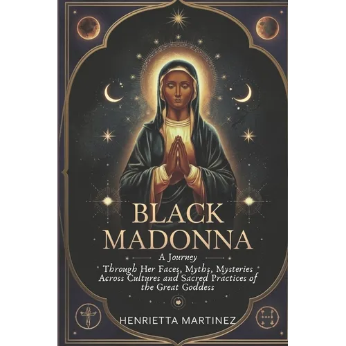 Black Madonna: A Journey Through Her Faces, Myths, Mysteries Across Cultures and Sacred Practices of the Great Goddess