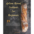 Artisan Bread Cookbook for Beginners: 24 of the Best Beginner-Friendly Recipes with Cup Measurements, One Loaf Ingredients List, and Easy-to-Follow In