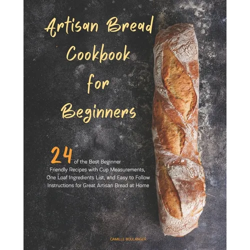 Artisan Bread Cookbook for Beginners: 24 of the Best Beginner-Friendly Recipes with Cup Measurements, One Loaf Ingredients List, and Easy-to-Follow In