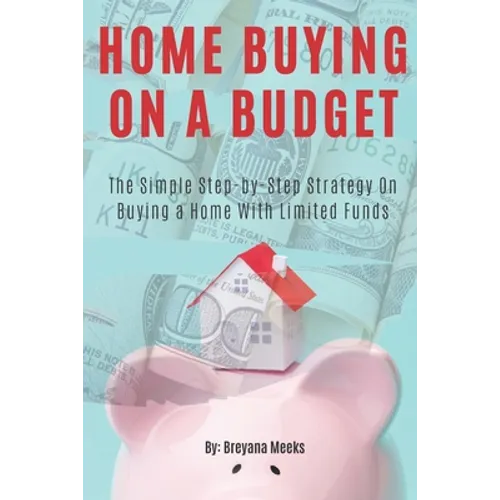 Home Buying on a Budget: The Simple Step-by-Step Strategy on Buying a Home With Limited Funds
