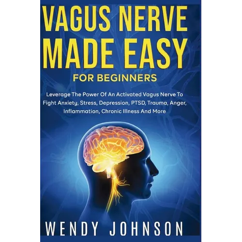 Vagus NerveMade Easy For Beginners: Leverage The Power Of An Activated Vagus Nerve To Fight Anxiety, Stress, Depression, PTSD, Trauma, Anger, Inflamma