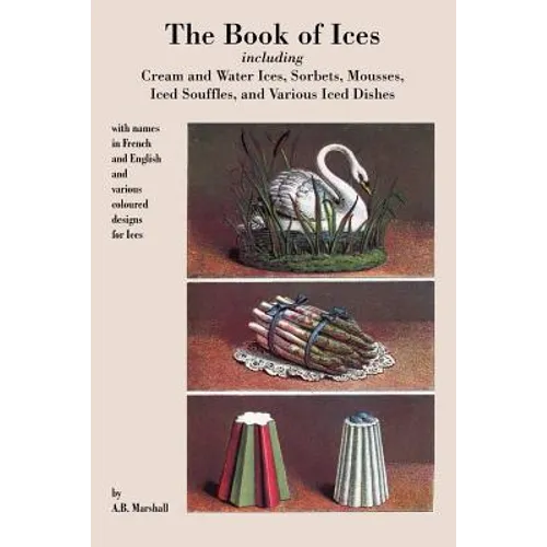 Book of Ices, including Cream and Water Ices, Sorbets, Mousses, Iced Souffles, and various Iced Dishes.