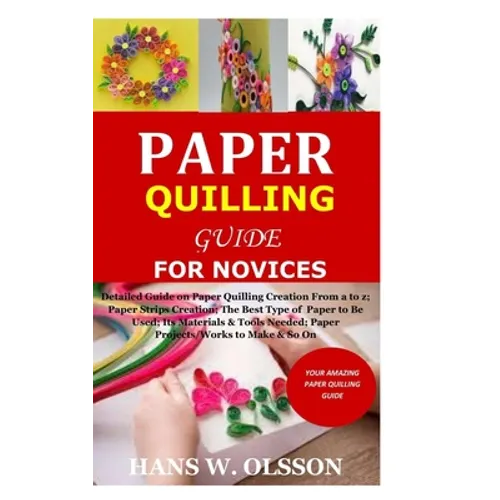 Paper Quilling Guide for Novices: Detailed Guide on Paper Quilling Creation From a to z;Paper Strips Creation;The Best Type of Paper to Be Used;Its Ma