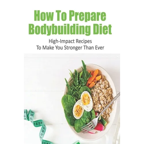 How To Prepare Bodybuilding Diet: High-Impact Recipes To Make You Stronger Than Ever: Ultimate Bodybuilding Cookbook