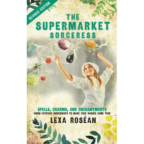 The Supermarket Sorceress: Spells, Charms, and Enchantments Using Everyday Ingredients to Make Your Wishes Come True