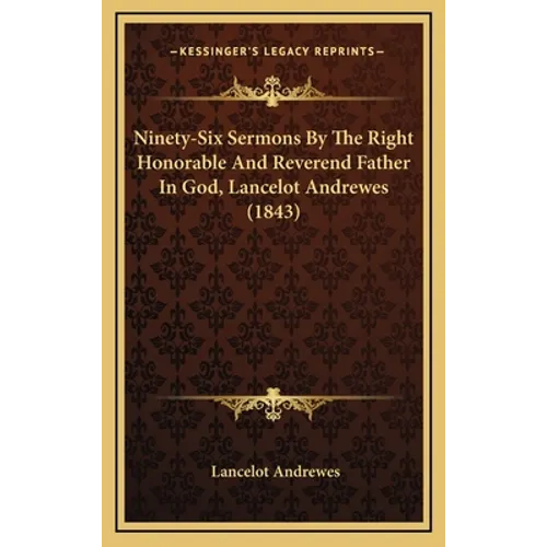 Ninety-Six Sermons By The Right Honorable And Reverend Father In God, Lancelot Andrewes (1843)