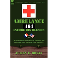 Ambulance 464 Encore Des Blesses: The Experiences of an American Volunteer with the French Army During the First World War