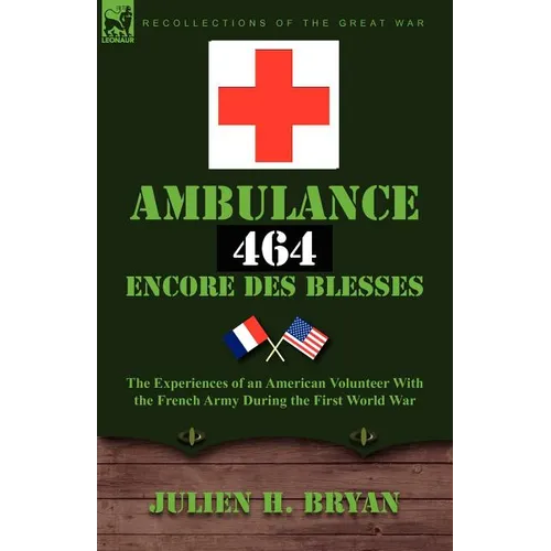Ambulance 464 Encore Des Blesses: The Experiences of an American Volunteer with the French Army During the First World War