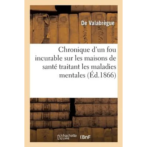 Chronique d'Un Fou Incurable Sur Les Maisons de Santé Destinées Au Traitement Des Maladies Mentales