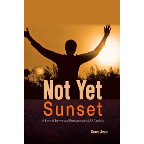 Not Yet Sunset: A Story of Survival and Perseverance in LRA Captivity