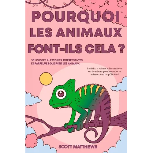 Pourquoi les animaux font-ils cela ? - 101 Choses aléatoires, intéressantes et farfelues que font les animaux - Les faits, la science et les anecdotes
