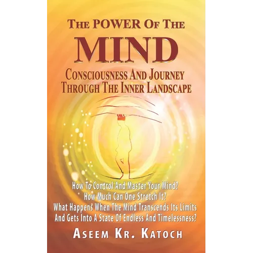 The Power of the Mind Consciousness and Journey Through the Inner Landscape: How To Control And Master Your Mind? How Much Can One Stretch It? What Ha
