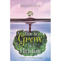 How to Grow as a Christian: A Guide for Christian Living!