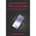 Samsung S21 Plus user guide: A step by step illustrated guide to help you set up and use your S21 plus 5G 2021