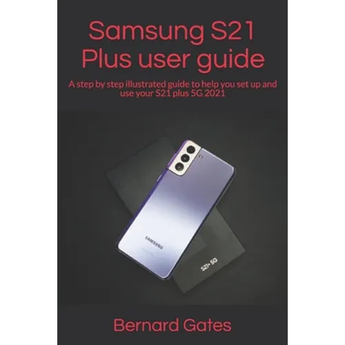 Samsung S21 Plus user guide: A step by step illustrated guide to help you set up and use your S21 plus 5G 2021