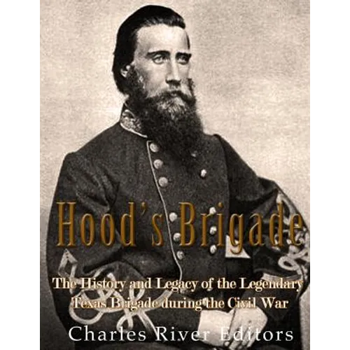 Hood's Brigade: The History and Legacy of the Legendary Texas Brigade during the Civil War