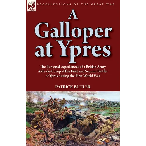A Galloper at Ypres: the Personal experiences of a British Army Aide-de-Camp at the First and Second Battles of Ypres during the First World War