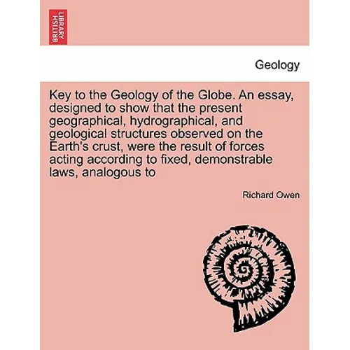 Key to the Geology of the Globe. an Essay, Designed to Show That the Present Geographical, Hydrographical, and Geological Structures Observed on the E