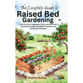 The Complete Guide to Raised Bed Gardening: Grow Your Own Vegetables, Fruits, and Herbs with Sustainable, Budget-friendly DIY Solutions and Gardening