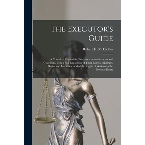 The Executor's Guide: a Complete Manual for Executors, Administrators and Guardians, With a Full Exposition of Their Rights, Privileges, Dut