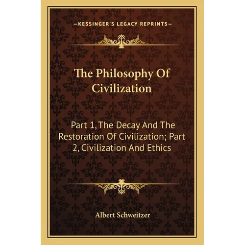 The Philosophy Of Civilization: Part 1, The Decay And The Restoration Of Civilization; Part 2, Civilization And Ethics